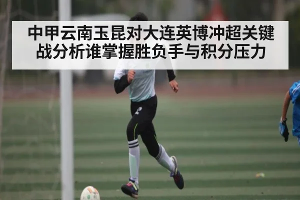 中甲云南玉昆对大连英博冲超关键战分析谁掌握胜负手与积分压力